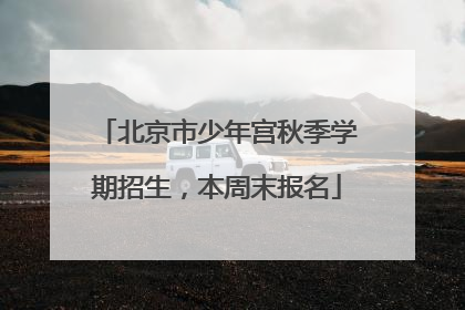 北京市少年宫秋季学期招生，本周末报名