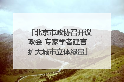 北京市政协召开议政会 专家学者建言扩大城市立体绿量