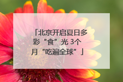北京开启夏日多彩“食”光 3个月“吃遍全球”