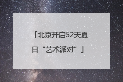 北京开启52天夏日“艺术派对”