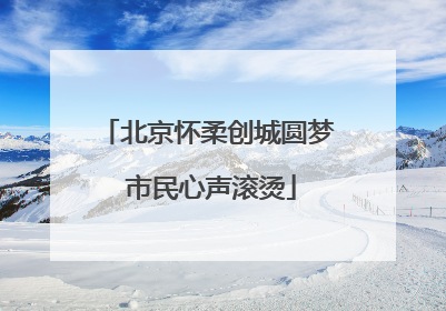 北京怀柔创城圆梦 市民心声滚烫