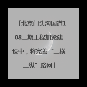 北京门头沟国道108三期工程加紧建设中，将完善“三横三纵”路网