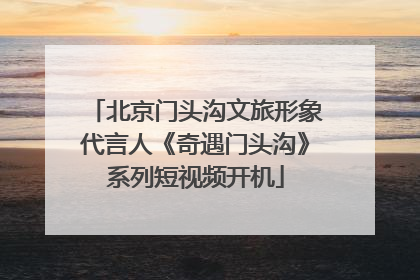 北京门头沟文旅形象代言人《奇遇门头沟》系列短视频开机