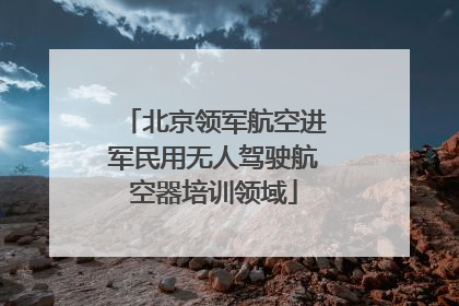 北京领军航空进军民用无人驾驶航空器培训领域