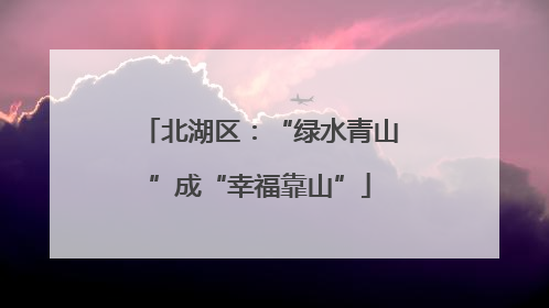 北湖区：“绿水青山”成“幸福靠山”