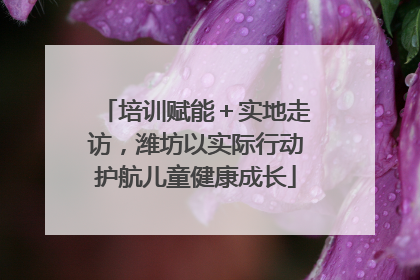 培训赋能＋实地走访，潍坊以实际行动护航儿童健康成长