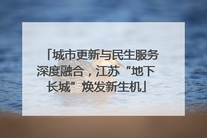城市更新与民生服务深度融合，江苏“地下长城”焕发新生机