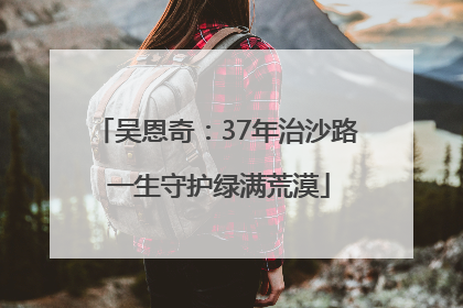 吴恩奇：37年治沙路 一生守护绿满荒漠