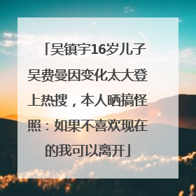 吴镇宇16岁儿子吴费曼因变化太大登上热搜，本人晒搞怪照：如果不喜欢现在的我可以离开