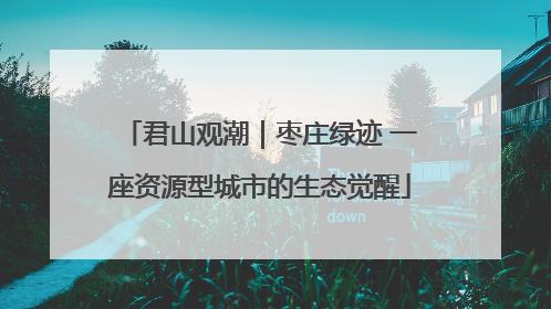 君山观潮｜枣庄绿迹 一座资源型城市的生态觉醒