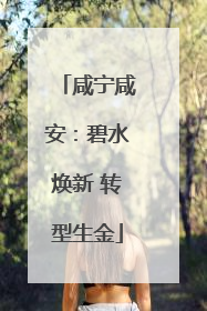 咸宁咸安：碧水焕新 转型生金