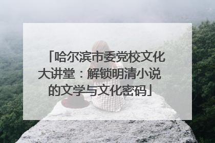 哈尔滨市委党校文化大讲堂：解锁明清小说的文学与文化密码