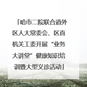 哈市二院联合道外区人大常委会、区直机关工委开展“业务大讲堂”健康知识培训暨大型义诊活动