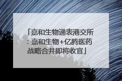 嘉和生物递表港交所：嘉和生物+亿腾医药战略合并即将收官