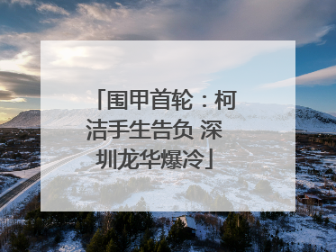 围甲首轮：柯洁手生告负 深圳龙华爆冷