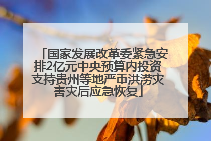 国家发展改革委紧急安排2亿元中央预算内投资支持贵州等地严重洪涝灾害灾后应急恢复