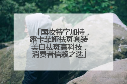 国妆特字加持，露卡菲娅祛斑套装美白祛斑高科技，消费者信赖之选