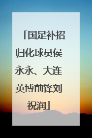 国足补招归化球员侯永永、大连英博前锋刘祝润