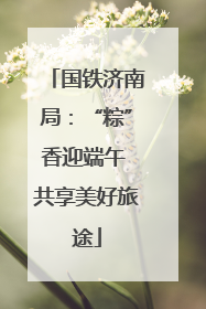 国铁济南局：“粽”香迎端午 共享美好旅途