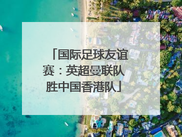 国际足球友谊赛：英超曼联队胜中国香港队