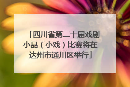 四川省第二十届戏剧小品（小戏）比赛将在达州市通川区举行