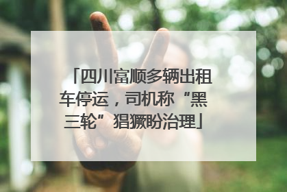 四川富顺多辆出租车停运，司机称“黑三轮”猖獗盼治理