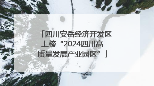 四川安岳经济开发区上榜“2024四川高质量发展产业园区”