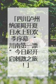 四川泸州纳溪揭开夏日水上狂欢季序幕 “川南第一漂”今日起开启刺激之旅！