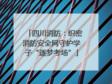四川消防：织密消防安全网守护学子“逐梦考场”
