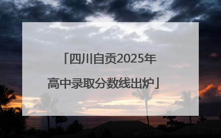 四川自贡2025年高中录取分数线出炉