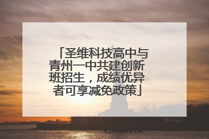 圣维科技高中与青州一中共建创新班招生，成绩优异者可享减免政策