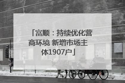 富顺：持续优化营商环境 新增市场主体1907户