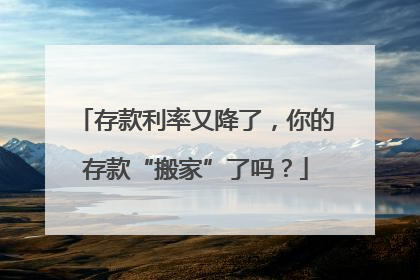存款利率又降了，你的存款“搬家”了吗？