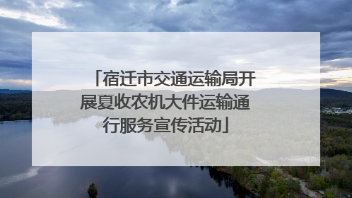 宿迁市交通运输局开展夏收农机大件运输通行服务宣传活动