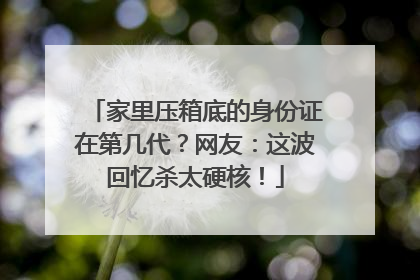 家里压箱底的身份证在第几代？网友：这波回忆杀太硬核！