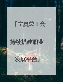 宁夏总工会持续搭建职业发展平台