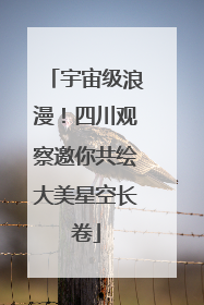 宇宙级浪漫！四川观察邀你共绘大美星空长卷