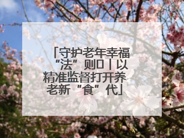 守护老年幸福“法”则⑮丨以精准监督打开养老新“食”代
