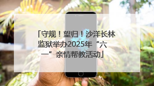 守规！望归！沙洋长林监狱举办2025年“六一”亲情帮教活动