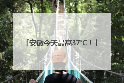 安徽今天最高37℃！