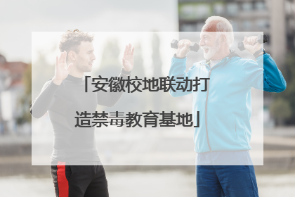 安徽校地联动打造禁毒教育基地