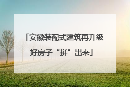 安徽装配式建筑再升级 好房子“拼”出来
