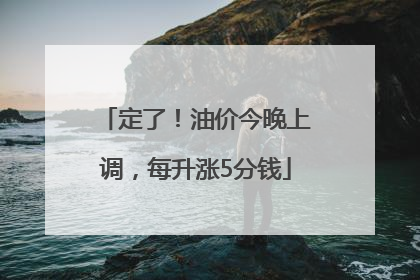 定了！油价今晚上调，每升涨5分钱