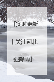 实时更新丨关注河北强降雨