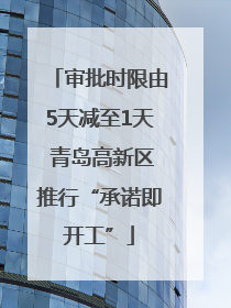 审批时限由5天减至1天 青岛高新区推行“承诺即开工”