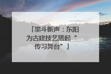 墨斗新声：东阳为古建技艺搭起“传习舞台”