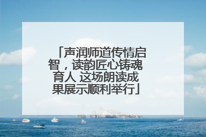 声润师道传情启智，读韵匠心铸魂育人 这场朗读成果展示顺利举行