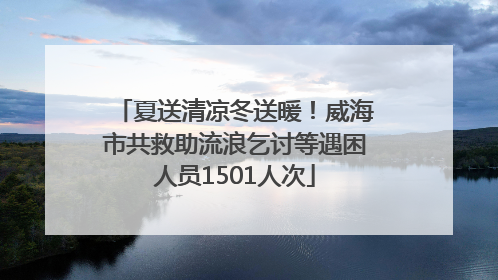 夏送清凉冬送暖！威海市共救助流浪乞讨等遇困人员1501人次