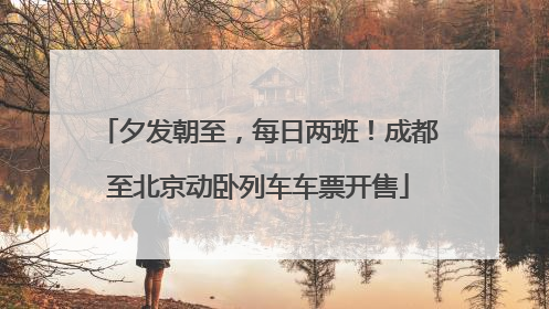夕发朝至，每日两班！成都至北京动卧列车车票开售