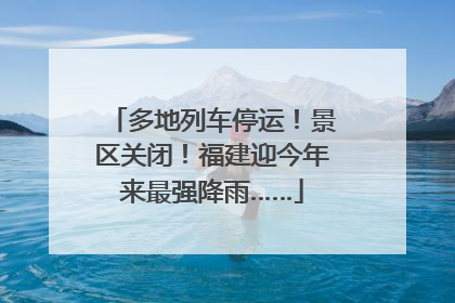 多地列车停运！景区关闭！福建迎今年来最强降雨……